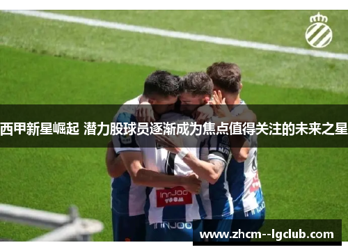 西甲新星崛起 潜力股球员逐渐成为焦点值得关注的未来之星