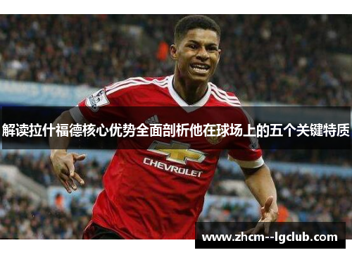 解读拉什福德核心优势全面剖析他在球场上的五个关键特质