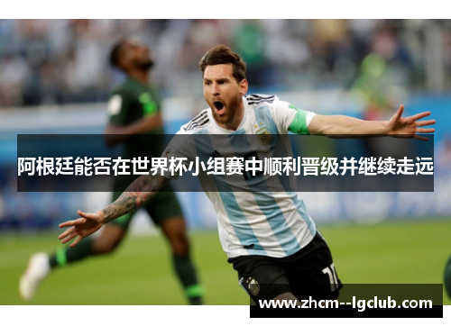 阿根廷能否在世界杯小组赛中顺利晋级并继续走远