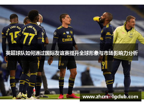 英超球队如何通过国际友谊赛提升全球形象与市场影响力分析