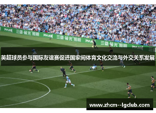 英超球员参与国际友谊赛促进国家间体育文化交流与外交关系发展