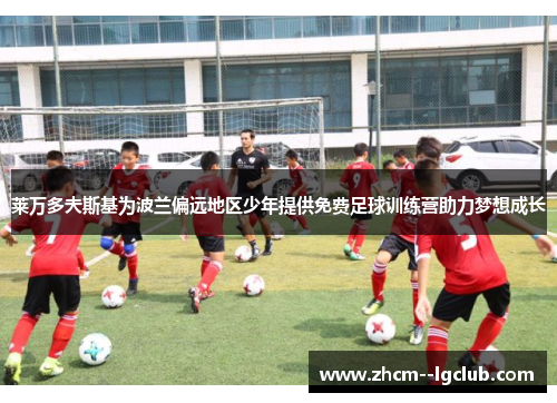 莱万多夫斯基为波兰偏远地区少年提供免费足球训练营助力梦想成长