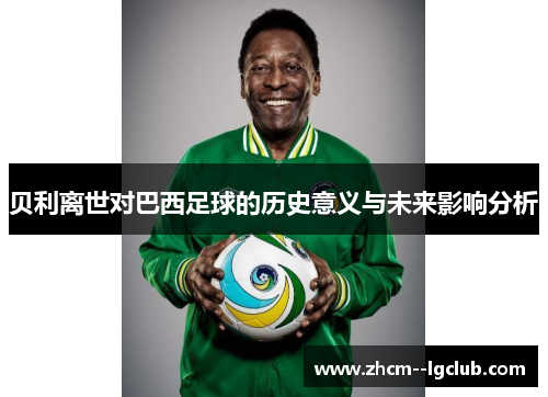 贝利离世对巴西足球的历史意义与未来影响分析