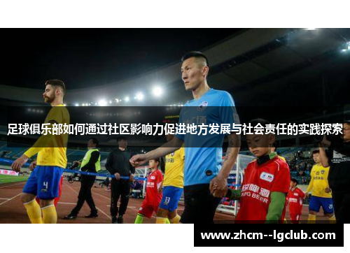 足球俱乐部如何通过社区影响力促进地方发展与社会责任的实践探索