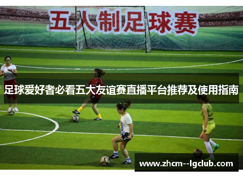 足球爱好者必看五大友谊赛直播平台推荐及使用指南 足球爱好者必看五大友谊赛直播平台推荐及使用指南