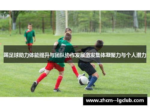 踢足球助力体能提升与团队协作发展激发集体凝聚力与个人潜力