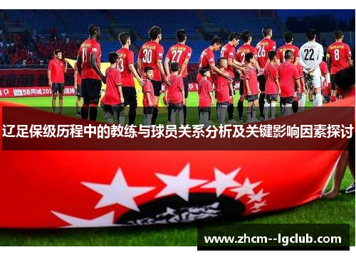 辽足保级历程中的教练与球员关系分析及关键影响因素探讨 辽足保级历程中的教练与球员关系分析及关键影响因素探讨