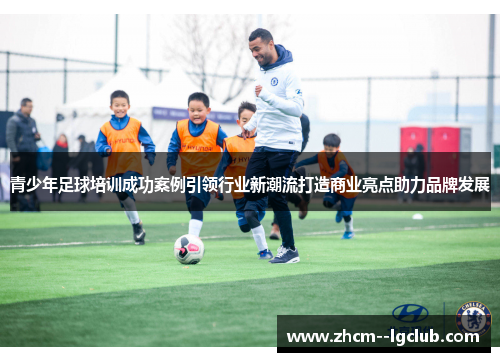 青少年足球培训成功案例引领行业新潮流打造商业亮点助力品牌发展 青少年足球培训成功案例引领行业新潮流打造商业亮点助力品牌发展