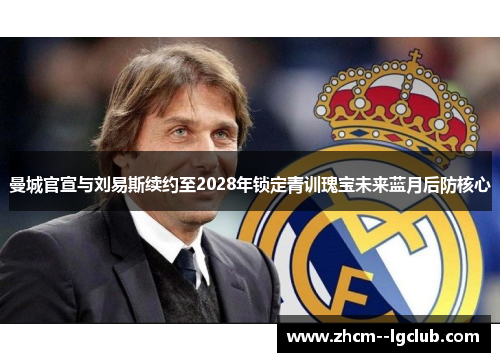 曼城官宣与刘易斯续约至2028年锁定青训瑰宝未来蓝月后防核心 曼城官宣与刘易斯续约至2028年锁定青训瑰宝未来蓝月后防核心