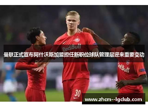 曼联正式宣布阿什沃斯加盟担任新职位球队管理层迎来重要变动 曼联正式宣布阿什沃斯加盟担任新职位球队管理层迎来重要变动