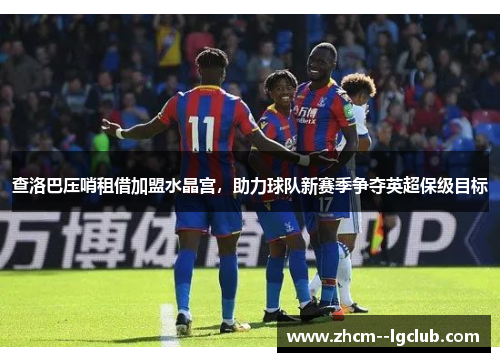 查洛巴压哨租借加盟水晶宫,助力球队新赛季争夺英超保级目标 查洛巴压哨租借加盟水晶宫,助力球队新赛季争夺英超保级目标