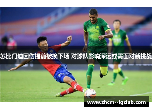 苏比门迪因伤提前被换下场 对球队影响深远或需面对新挑战 苏比门迪因伤提前被换下场 对球队影响深远或需面对新挑战