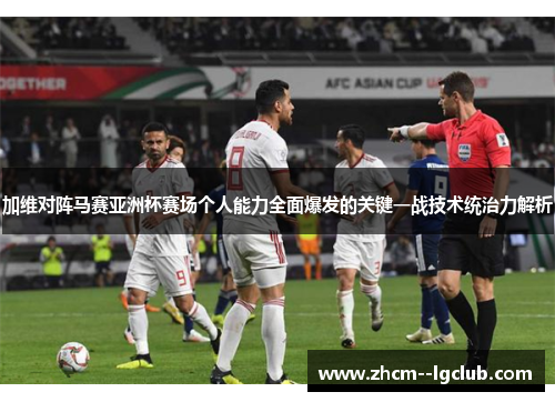加维对阵马赛亚洲杯赛场个人能力全面爆发的关键一战技术统治力解析 加维对阵马赛亚洲杯赛场个人能力全面爆发的关键一战技术统治力解析