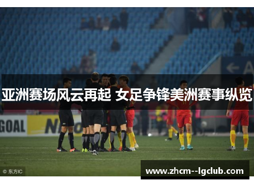亚洲赛场风云再起 女足争锋美洲赛事纵览