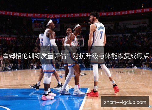 霍姆格伦训练质量评估：对抗升级与体能恢复成焦点