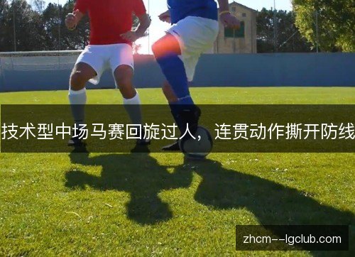 技术型中场马赛回旋过人，连贯动作撕开防线